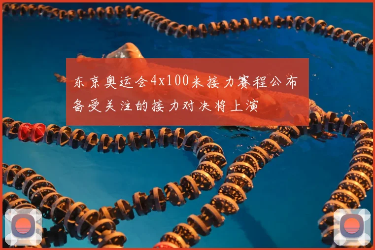 东京奥运会4x100米接力赛程公布 备受关注的接力对决将上演
