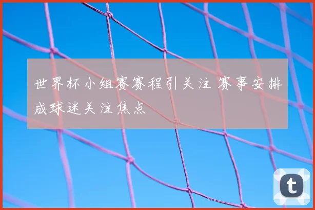 世界杯小组赛赛程引关注 赛事安排成球迷关注焦点