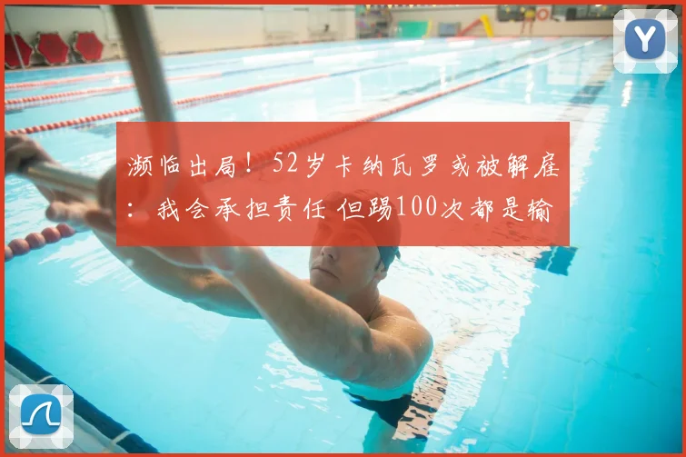 濒临出局！52岁卡纳瓦罗或被解雇：我会承担责任 但踢100次都是输