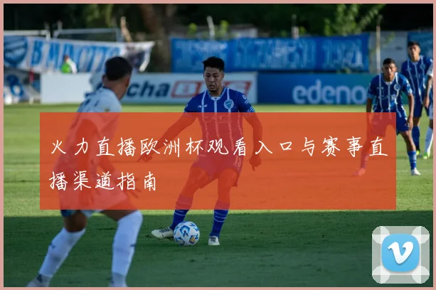 火力直播欧洲杯观看入口与赛事直播渠道指南
