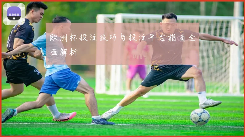 欧洲杯投注技巧与投注平台指南全面解析