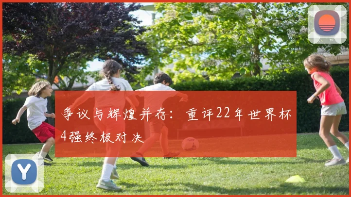 争议与辉煌并存：重评22年世界杯4强终极对决