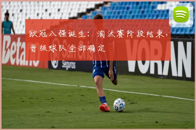 欧冠八强诞生：淘汰赛阶段结束，晋级球队全部确定