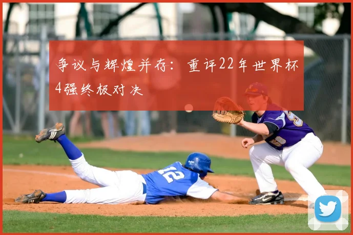争议与辉煌并存：重评22年世界杯4强终极对决