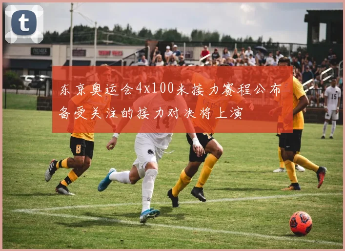 东京奥运会4x100米接力赛程公布 备受关注的接力对决将上演
