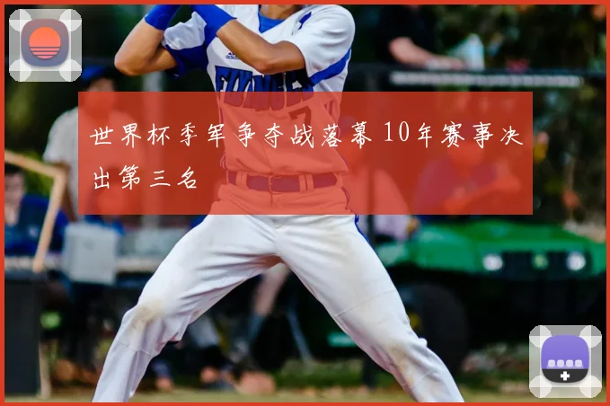 世界杯季军争夺战落幕 10年赛事决出第三名