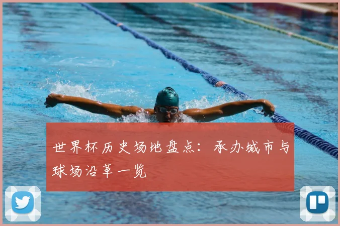 世界杯历史场地盘点：承办城市与球场沿革一览