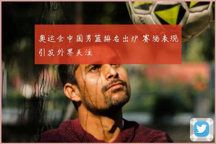 奥运会中国男篮排名出炉 赛场表现引发外界关注