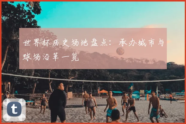 世界杯历史场地盘点：承办城市与球场沿革一览