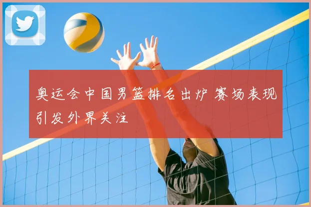 奥运会中国男篮排名出炉 赛场表现引发外界关注