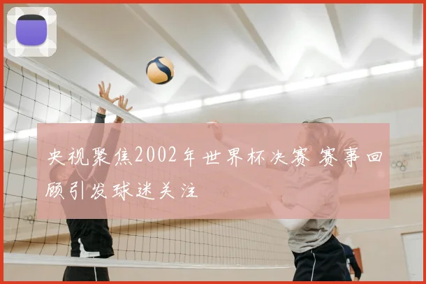 央视聚焦2002年世界杯决赛 赛事回顾引发球迷关注