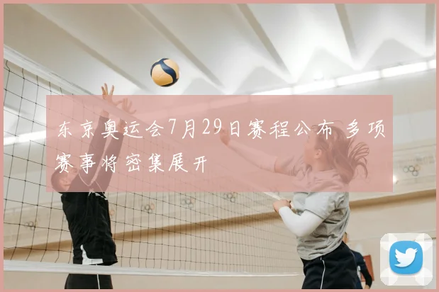 东京奥运会7月29日赛程公布 多项赛事将密集展开
