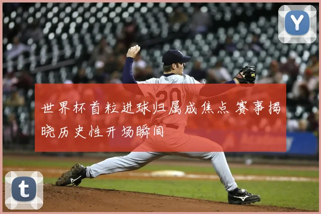 世界杯首粒进球归属成焦点 赛事揭晓历史性开场瞬间