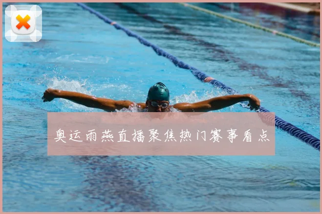 奥运雨燕直播聚焦热门赛事看点