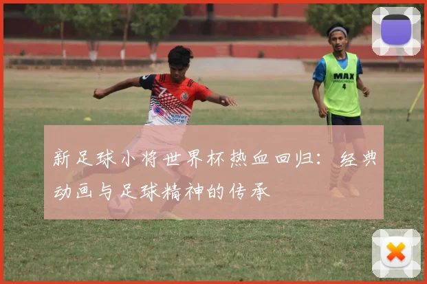 新足球小将世界杯热血回归：经典动画与足球精神的传承
