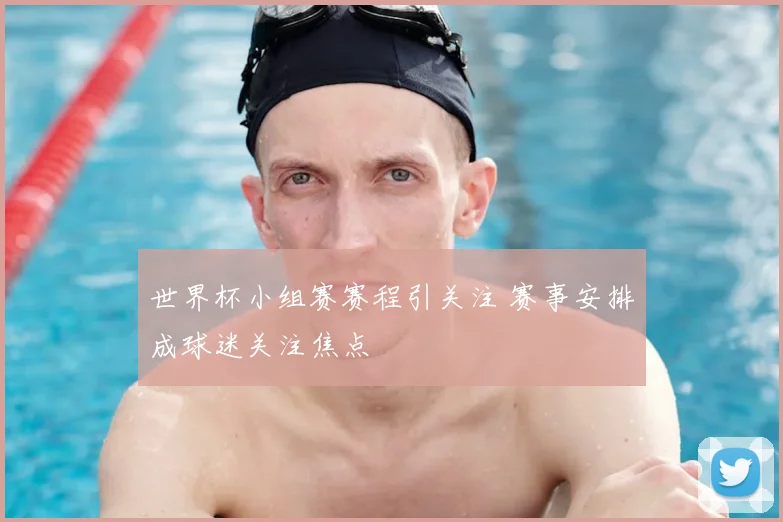 世界杯小组赛赛程引关注 赛事安排成球迷关注焦点