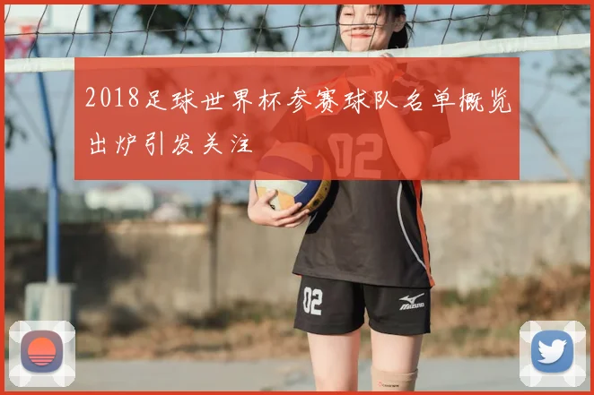 2018足球世界杯参赛球队名单概览出炉引发关注