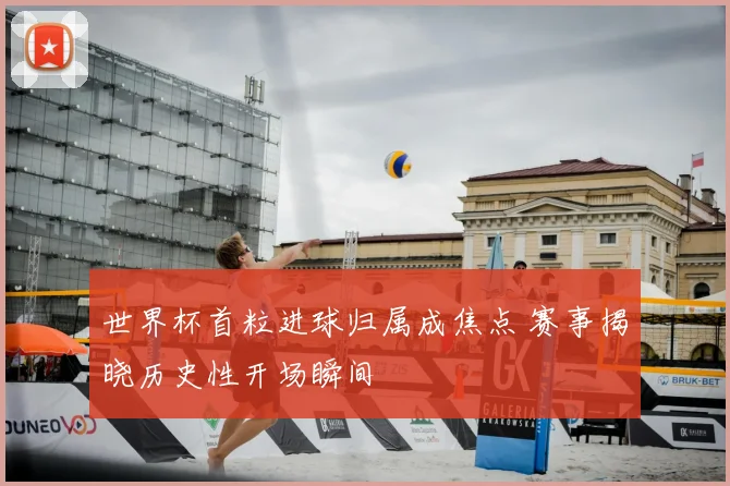 世界杯首粒进球归属成焦点 赛事揭晓历史性开场瞬间