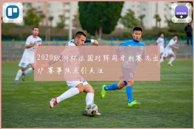 2020欧洲杯法国对阵匈牙利赛况出炉 赛事焦点引关注