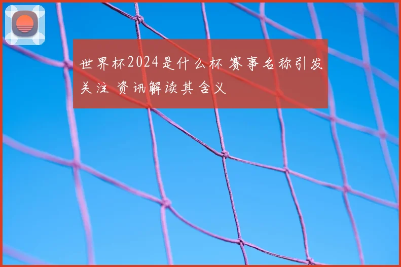 世界杯2024是什么杯 赛事名称引发关注 资讯解读其含义