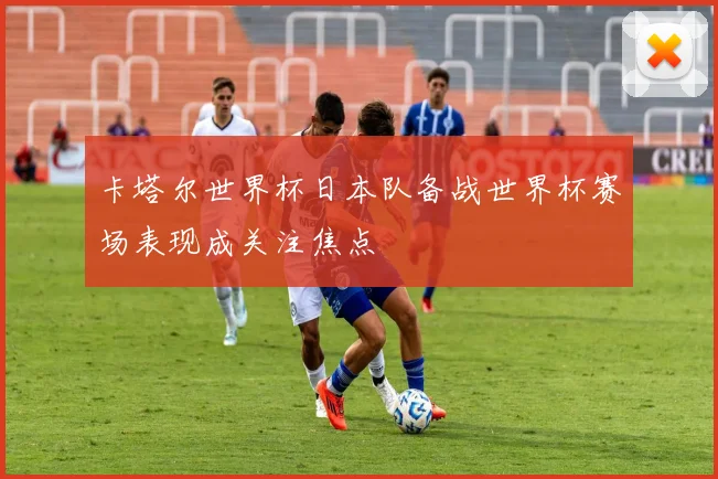 卡塔尔世界杯日本队备战世界杯赛场表现成关注焦点