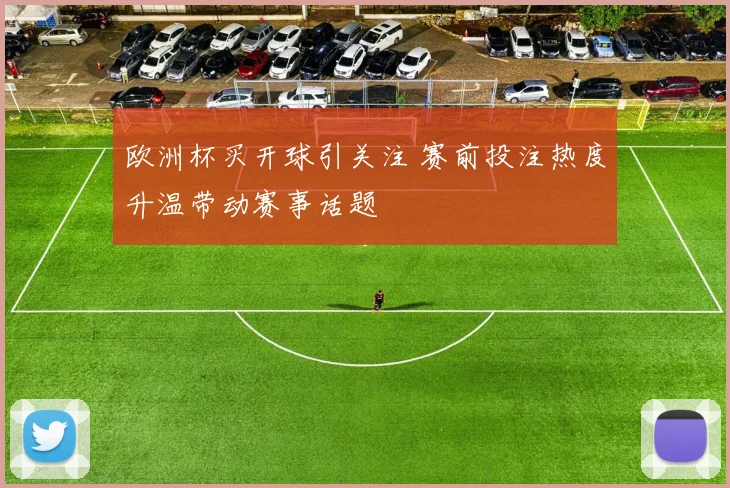 欧洲杯买开球引关注 赛前投注热度升温带动赛事话题
