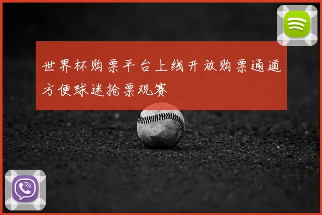 世界杯购票平台上线开放购票通道方便球迷抢票观赛