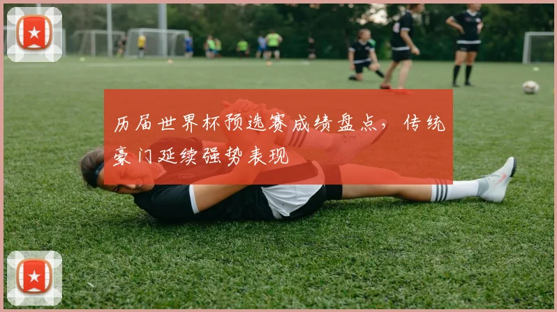 历届世界杯预选赛成绩盘点，传统豪门延续强势表现