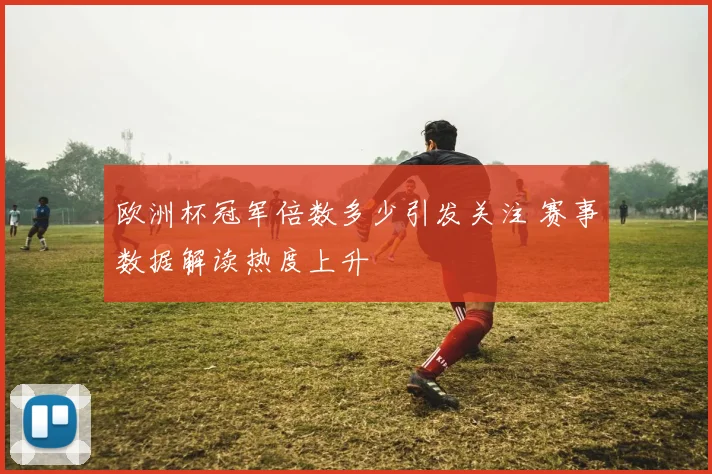 欧洲杯冠军倍数多少引发关注 赛事数据解读热度上升