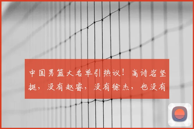 中国男篮大名单引热议!高诗岩坚挺,没有赵睿,没有徐杰,也没有胡明