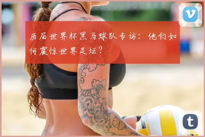 历届世界杯黑马球队专访:他们如何震惊世界足坛?