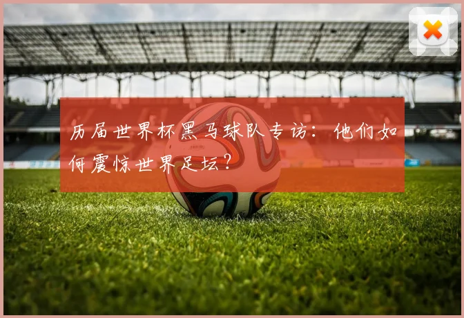 历届世界杯黑马球队专访：他们如何震惊世界足坛？