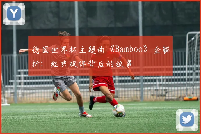 德国世界杯主题曲《Bamboo》全解析:经典旋律背后的故事
