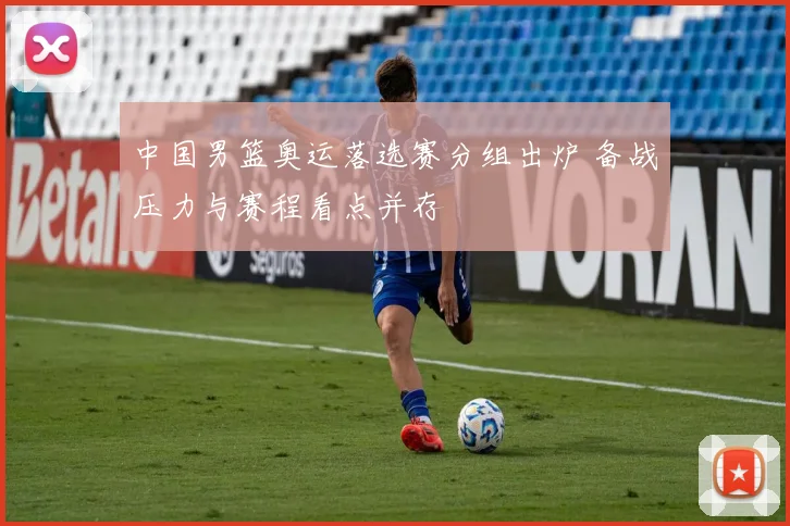 中国男篮奥运落选赛分组出炉 备战压力与赛程看点并存