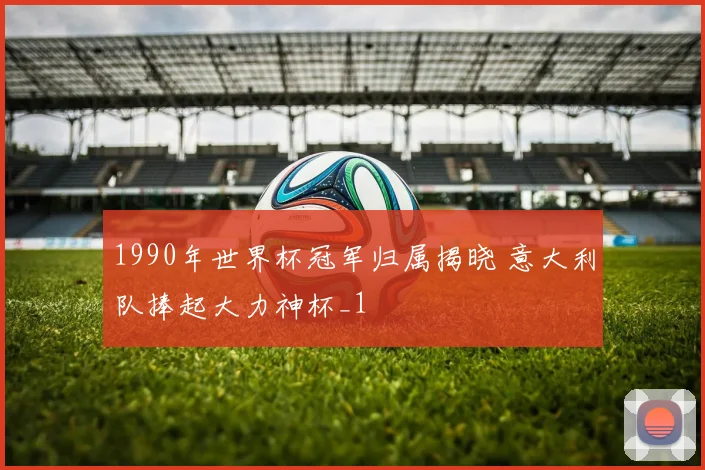 1990年世界杯冠军归属揭晓 意大利队捧起大力神杯_1