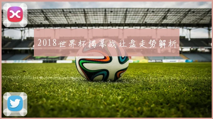 2018世界杯揭幕战让盘走势解析
