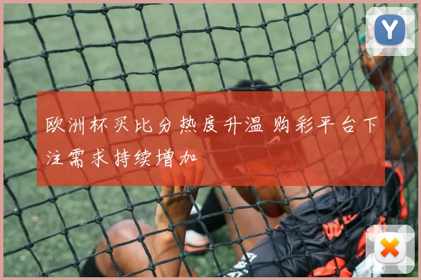 欧洲杯买比分热度升温 购彩平台下注需求持续增加