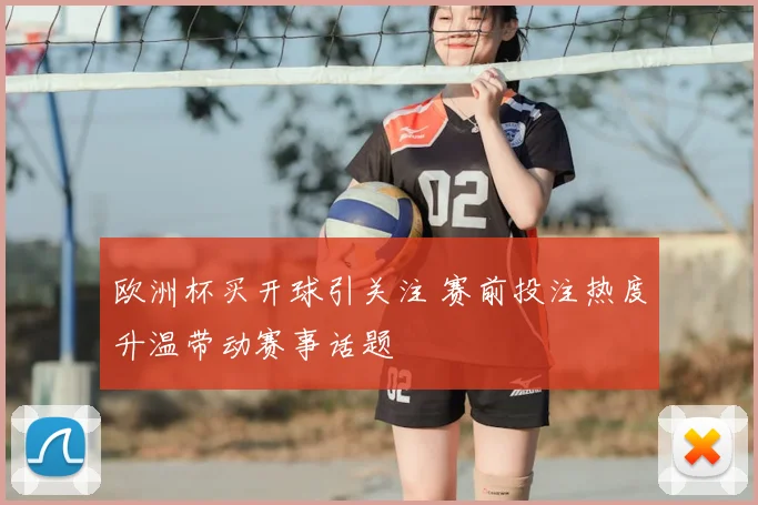 欧洲杯买开球引关注 赛前投注热度升温带动赛事话题