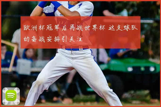 欧洲杯冠军后再战世界杯 这支球队的备战安排引关注