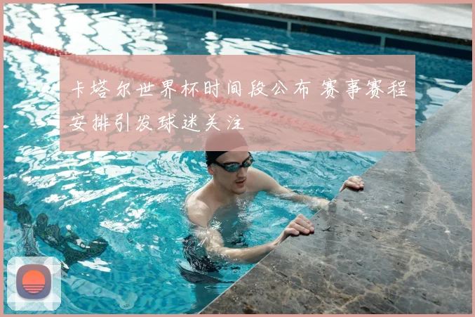 卡塔尔世界杯时间段公布 赛事赛程安排引发球迷关注