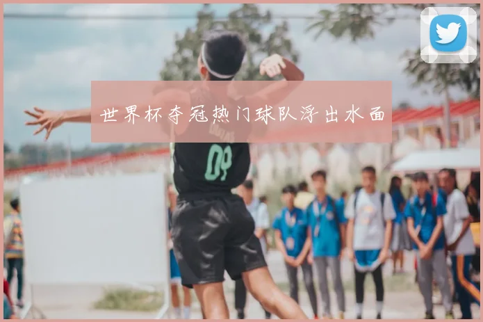 世界杯夺冠热门球队浮出水面