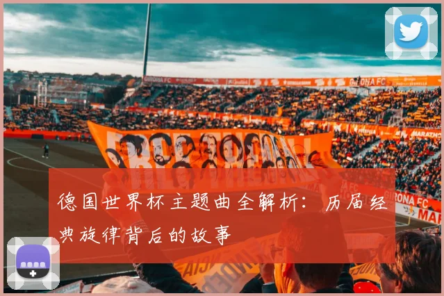 德国世界杯主题曲全解析：历届经典旋律背后的故事