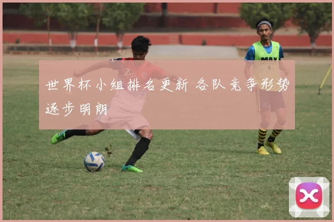 世界杯小组排名更新 各队竞争形势逐步明朗