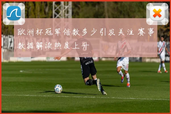欧洲杯冠军倍数多少引发关注 赛事数据解读热度上升
