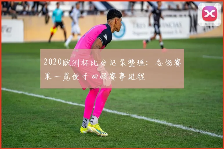 2020欧洲杯比分记录整理：各场赛果一览便于回顾赛事进程