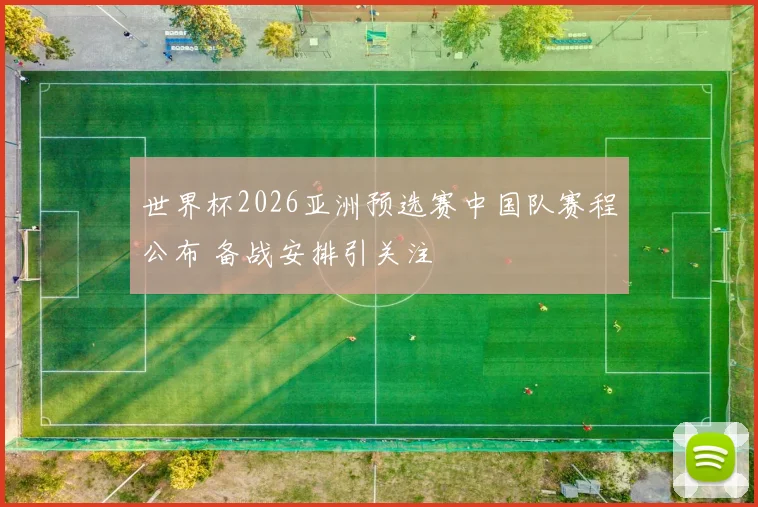 世界杯2026亚洲预选赛中国队赛程公布 备战安排引关注