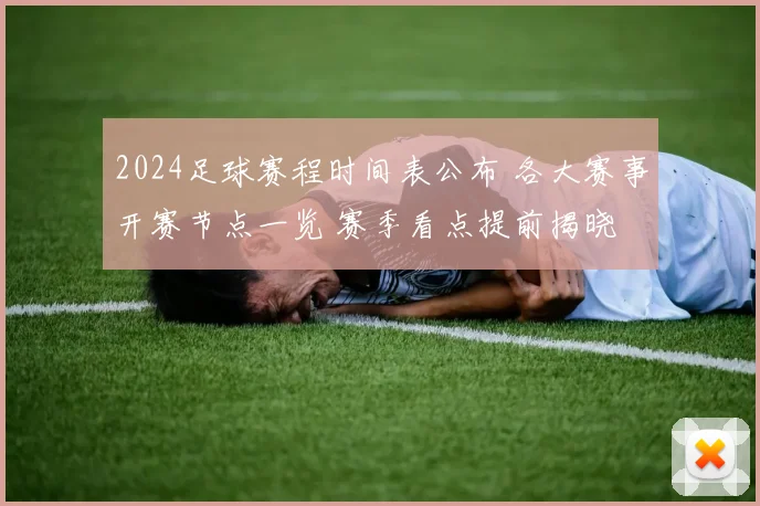 2024足球赛程时间表公布 各大赛事开赛节点一览 赛季看点提前揭晓