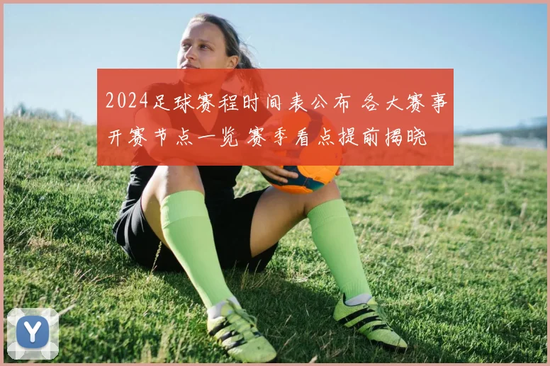 2024足球赛程时间表公布 各大赛事开赛节点一览 赛季看点提前揭晓