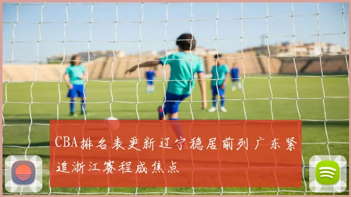 CBA排名表更新辽宁稳居前列广东紧追浙江赛程成焦点