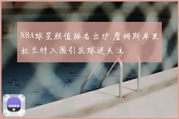 NBA球星颜值排名出炉 詹姆斯库里杜兰特入围引发球迷关注